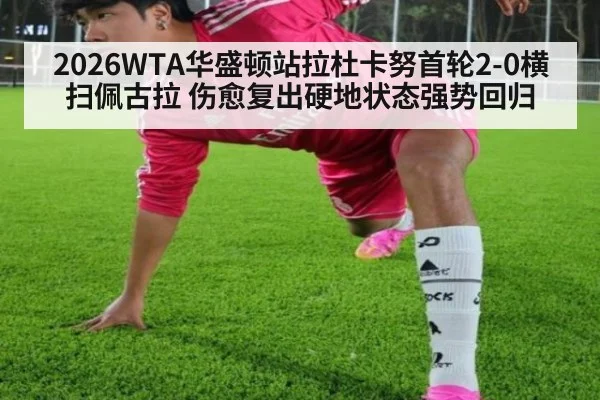 2026WTA华盛顿站拉杜卡努首轮2-0横扫佩古拉 伤愈复出硬地状态强势回归