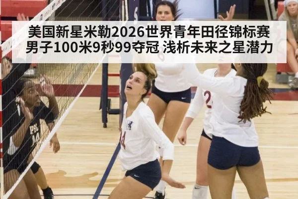 美国新星米勒2026世界青年田径锦标赛男子100米9秒99夺冠 浅析未来之星潜力