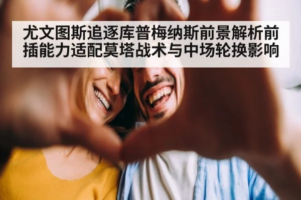 尤文图斯追逐库普梅纳斯前景解析前插能力适配莫塔战术与中场轮换影响