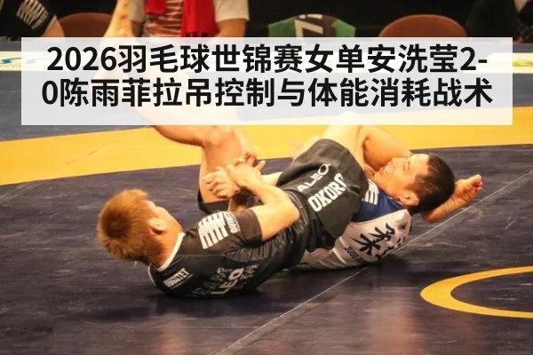 2026羽毛球世锦赛女单安洗莹2-0陈雨菲拉吊控制与体能消耗战术