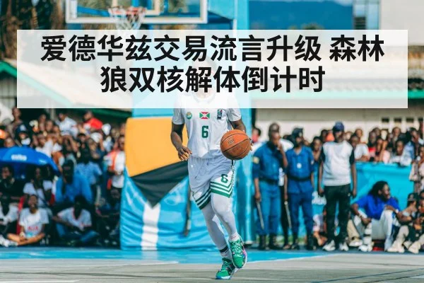 爱德华兹交易流言升级 森林狼双核解体倒计时 | KAIYUN