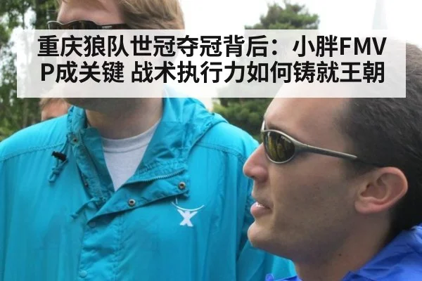 重庆狼队世冠夺冠背后：小胖FMVP成关键 战术执行力如何铸就王朝