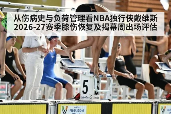 从伤病史与负荷管理看NBA独行侠戴维斯2026-27赛季膝伤恢复及揭幕周出场评估