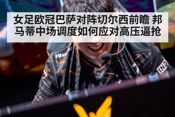 女足欧冠巴萨对阵切尔西前瞻 邦马蒂中场调度如何应对高压逼抢